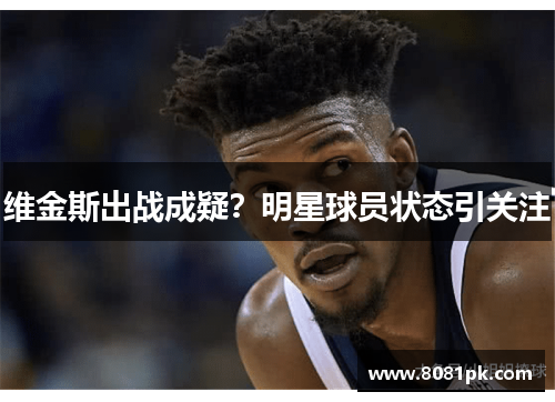 维金斯出战成疑?明星球员状态引关注