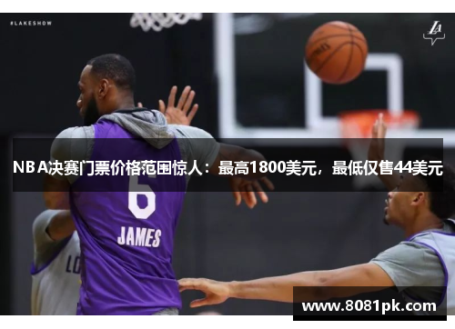 NBA决赛门票价格范围惊人:最高1800美元,最低仅售44美元
